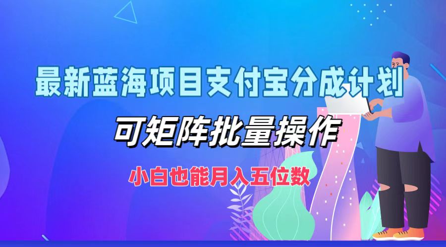 最新蓝海项目支付宝分成计划，小白也能月入五位数，可矩阵批量操作-副业大全