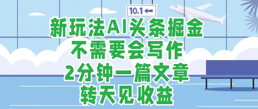 新玩法AI头条掘金，顺应大局总不会错，2分钟一篇原创文章，不需要会写作，AI自动生成，转天见收益，长久可操作，小白直接上手毫无压力-副业大全