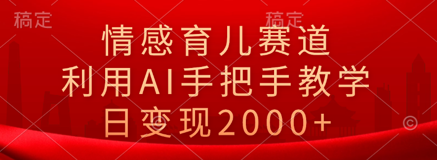情感育儿赛道，利用AI手把手教学，日变现2000+-副业大全