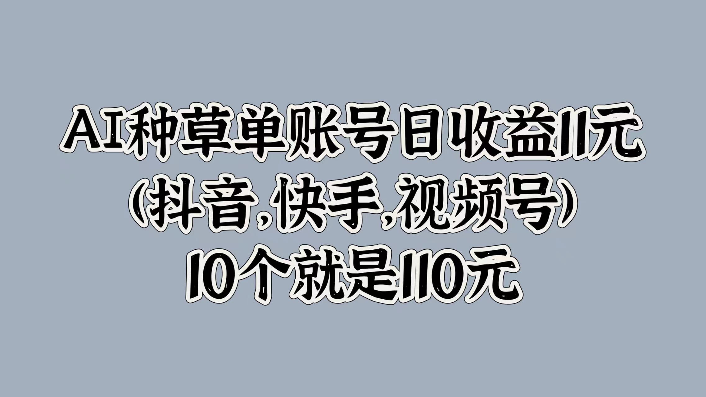 AI种草单账号日收益11元(抖音，快手，视频号)，10个就是110元-副业大全