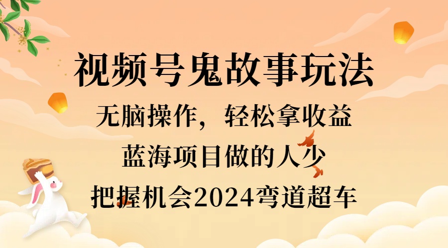视频号冷门玩法，无脑操作，小白轻松上手拿收益，鬼故事流量爆火，轻松三位数，2024实现弯道超车-副业大全