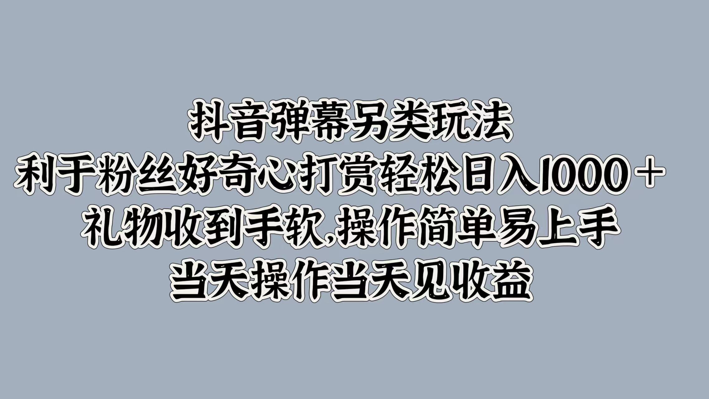 抖音弹幕另类玩法，利于粉丝好奇心打赏轻松日入1000＋ 礼物收到手软，操作简单易上手，当天操作当天见收益-副业大全