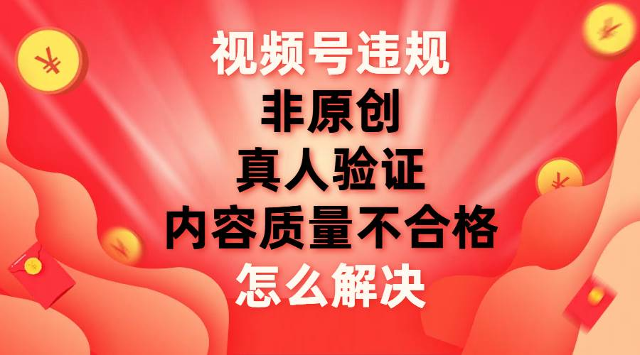 最新视频号【非原创，内容质量不合格，真人验证】违规怎么解决-副业大全