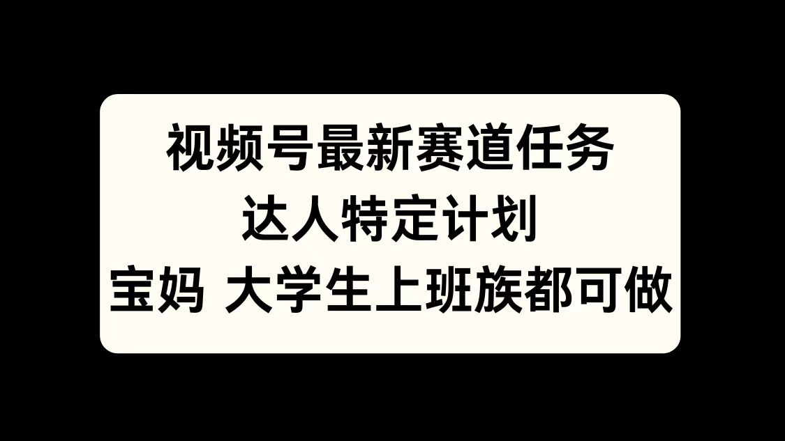 视频号最新赛道任务，达人特定计划，宝妈、大学生、上班族皆可做-副业大全