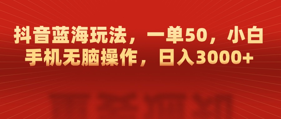 抖音蓝海玩法，一单50，小白手机无脑操作，日入3000+-副业大全
