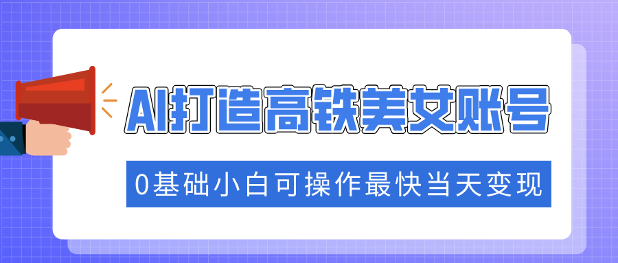 抓住流量密码快速涨粉，AI打造高铁美女账号，0基础小白可操作最快当天变现-副业大全