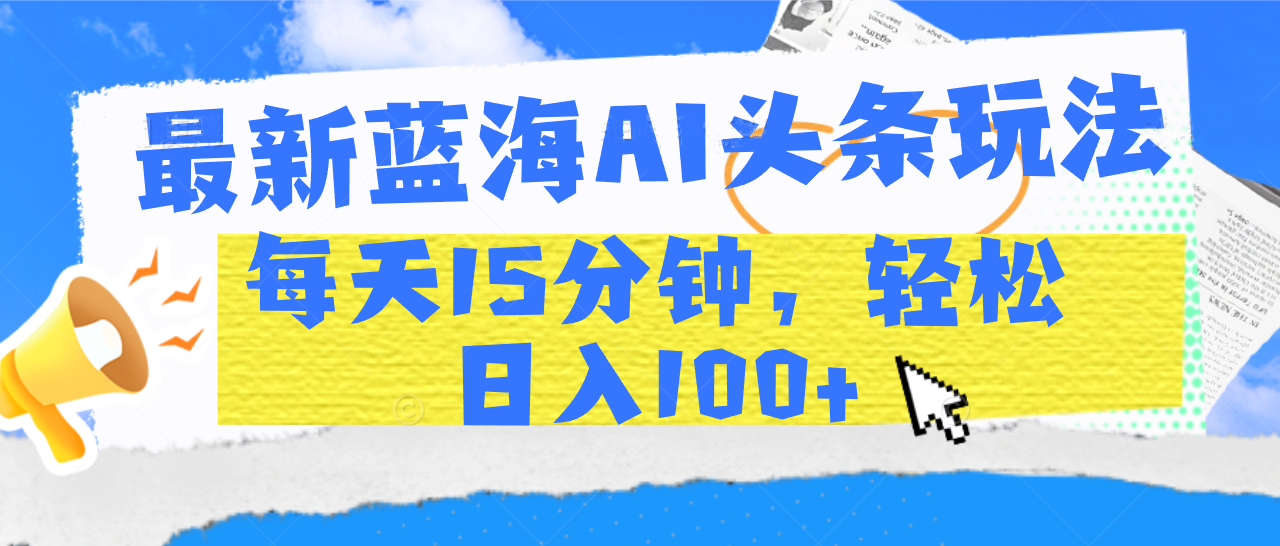 最新蓝海AI头条玩法，每天15分钟，轻松日入100+-副业大全
