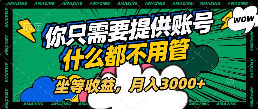 账号全程托管，你只需要提供账号，什么都不用管，坐等收益，月入3000+-副业大全