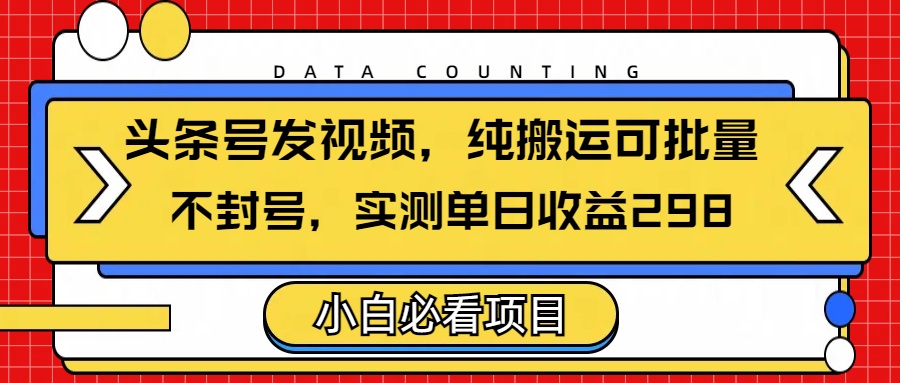 头条发视频，纯搬运可批量，不封号玩法实测单日收益单号298-副业大全