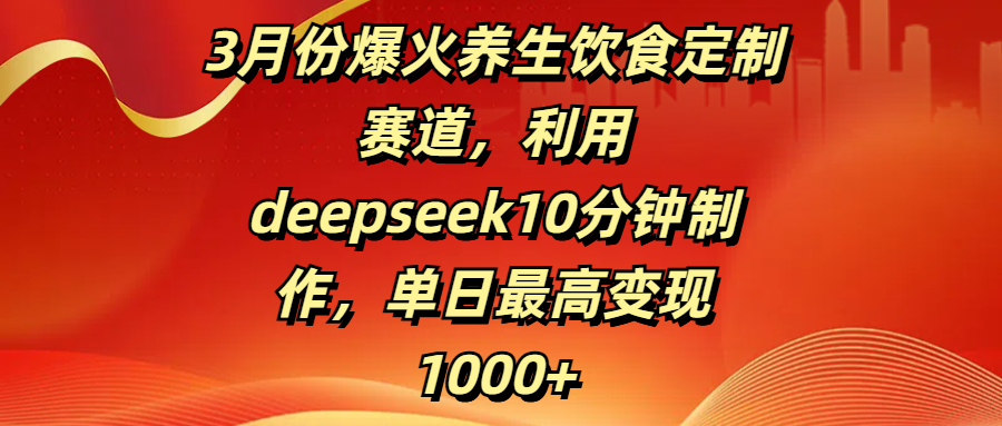 3月份爆火养生饮食定制赛道，利用deepseek10分钟制作，单日最高变现1000+-副业大全