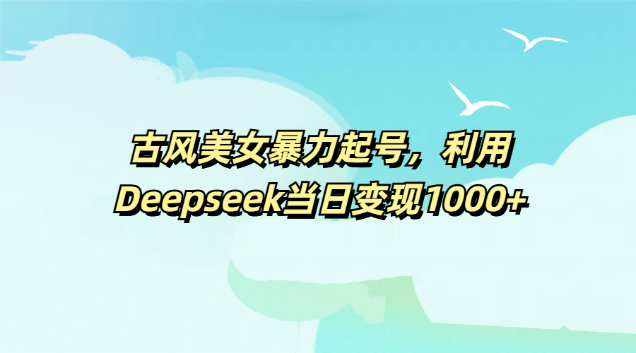 古风美女暴力起号，利用Deepseek当日变现1000+-副业大全