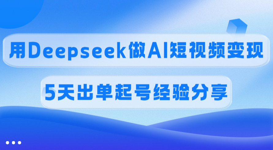 佣金45%，用Deepseek做AI短视频变现，5天出单起号经验分享-副业大全