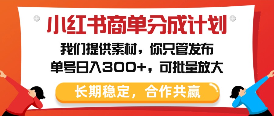 小红书商单分成计划，我们提供素材，你只管发布，单号日入300+，可批量放大-副业大全