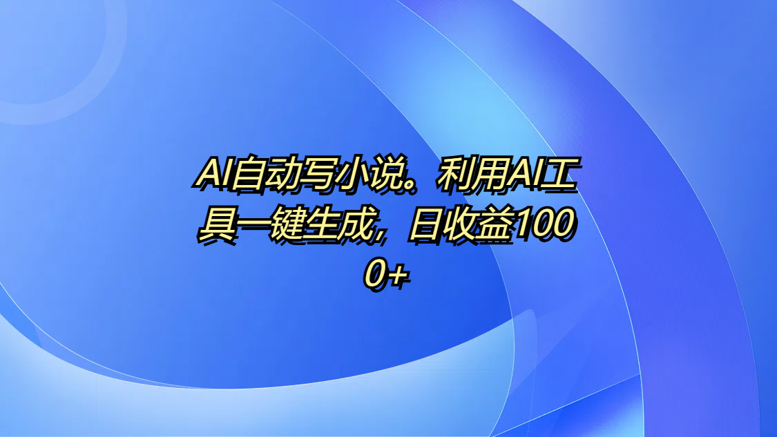 AI自动写小说。利用AI工具一键生成，日收益1000+-副业大全