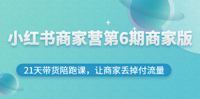 【副业项目3259期】小红书商家训练营第6期商家版，22天带货陪跑课，让商家获得免费流量-副业大全