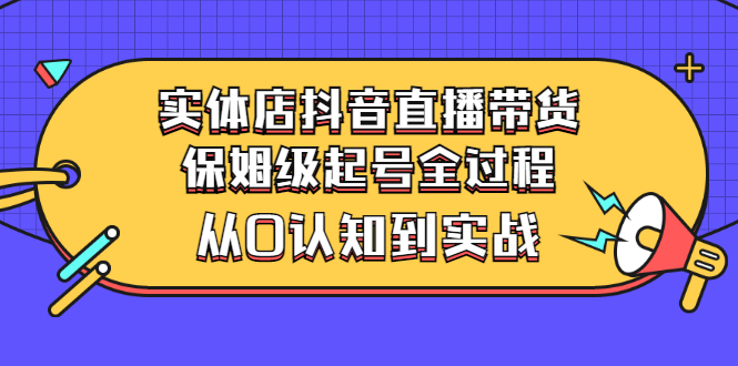 【副业项目3335期】实体店怎么抖音直播卖货：从小白到实战全过程（价值2599元）-副业大全