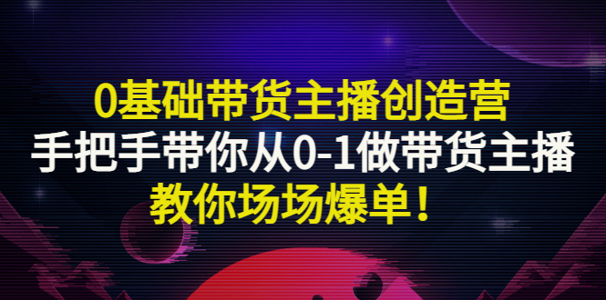 【副业项目3403期】0基础带货主播创造营：手把手带你从0-1做带货主播，教你场场爆单！-副业大全