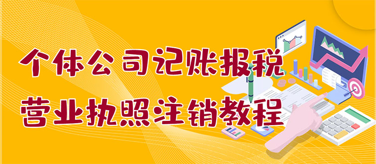 【副业项目3405期】个体公司记账报税+营业执照注销教程(代理记账报税赚钱项目揭秘)-副业大全