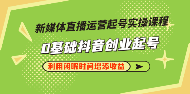 【副业项目3420期】新媒体直播运营起号实操课程（零基础学抖音视频教程）-副业大全