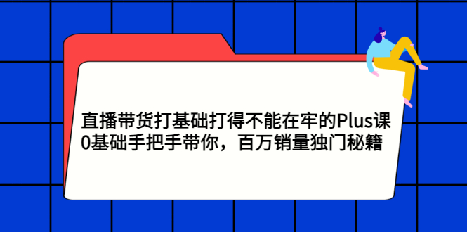 【副业项目3422期】直播带货打基础打得不能在牢的Plus课（零基础如何直播带货）-副业大全