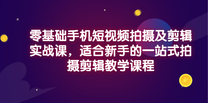 【副业项目3468期】零基础手机短视频拍摄及剪辑实战课，适合新手的拍摄剪辑入门课-副业大全