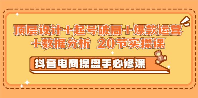 【副业项目3478期】抖音电商操盘手必修课：顶层设计+起号破局+爆款运营+数据分析（抖音运营入门教程）-副业大全