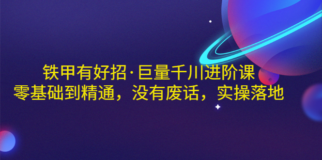 【副业项目3500期】铁甲有好招·巨量千川进阶课，零基础到精通（千川实战教程）-副业大全