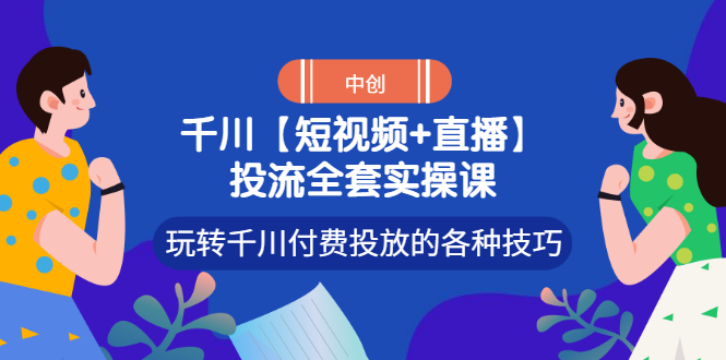 【副业项目3511期】短视频和直播投流全套实操课，玩转千川付费投放的各种技巧（抖音短视频怎么投放广告）-副业大全