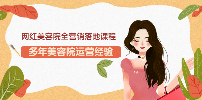 【副业项目3558期】网红美容院全营销落地课程，美容院怎么拓客比较好-副业大全