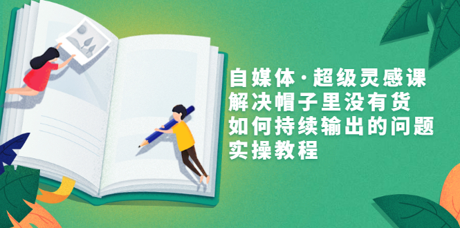 【副业项目3579期】自媒体不知道写啥怎么办：自媒体·超级灵感课，解决脑子里没有货，如何持续输出的问题-副业大全