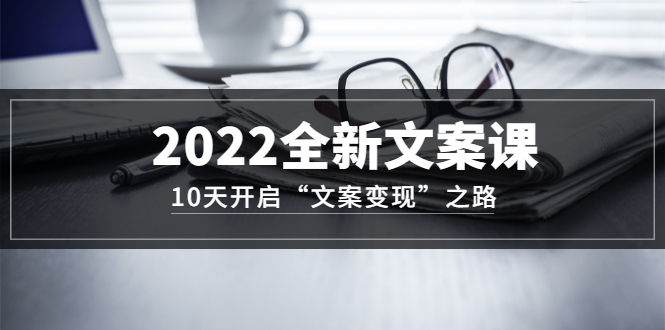 【副业项目3599期】怎么写文案吸引人：2022全新文案课，10天开启“文案变现”之路~从0基础开始学（价值399）-副业大全