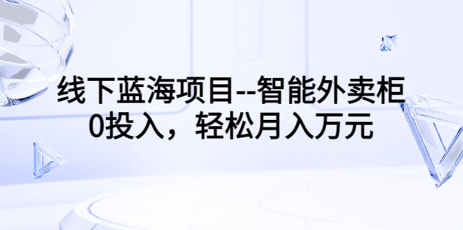 【副业项目3603期】月收入过万的线下蓝海项目（智能外卖柜项目，0投入创业）-副业大全