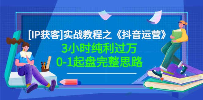 【副业项目3635期】星盒[IP获客]实战教程之《抖音运营》3小时纯利过万0-1起盘完整思路 价值498-副业大全