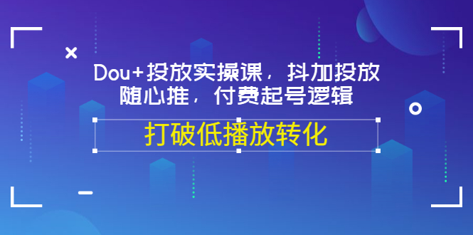 【副业项目3668期】怎么投dou+最有效：Dou+投放实操课，付费起号逻辑，打破低播放转化-副业大全
