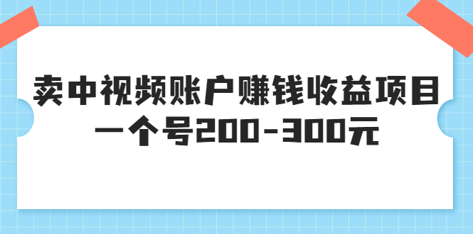 【副业项目3719期】某599元收费培训：卖中视频账户赚钱收益项目，一个号200-300元-副业大全