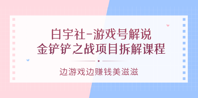 【副业项目3722期】游戏号解说实战教程：金铲铲之战项目拆解课程，怎样做游戏解说赚钱-副业大全