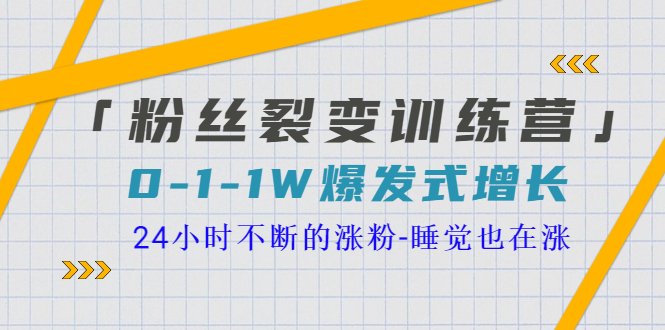 【副业项目3731期】粉丝裂变训练营：0到1w爆发式增长，24小时不断的涨粉-副业大全