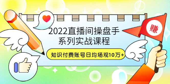 【副业项目3736期】2022直播间操盘手系列实战课程：知识付费账号日均场观10万+(21节视频课)-副业大全