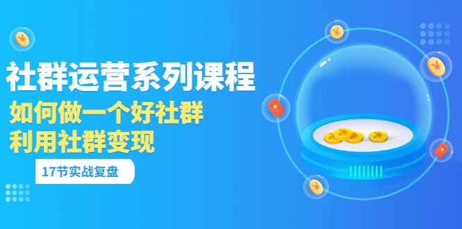 【副业项目3742期】如何做好社群运营，利用社群变现（17节实战复盘）-副业大全