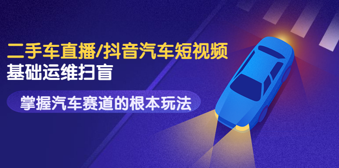 【副业项目3763期】创客君·二手车短视频运营教程，掌握汽车行业短视频的根本玩法-副业大全