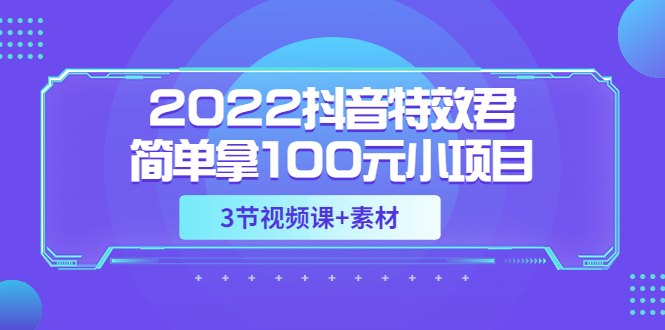 【副业项目3764期】2022抖音特效君简单拿100元小项目，可深耕赚更多（3节视频课+素材）-副业大全