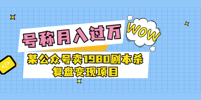 【副业项目3781期】某公众号卖1980剧本杀复盘变现项目，2022月入过万的项目-副业大全