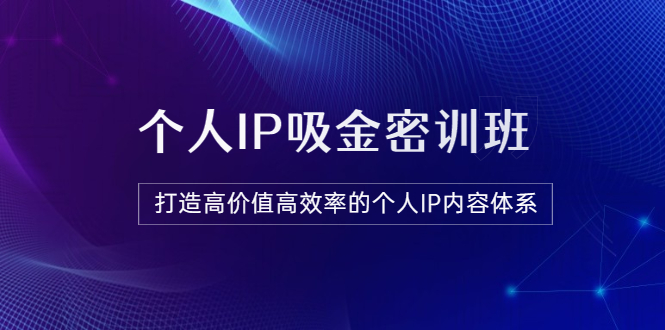 【副业项目3827期】《个人IP吸金密训班》打造高价值高效率的个人IP内容体系-副业大全