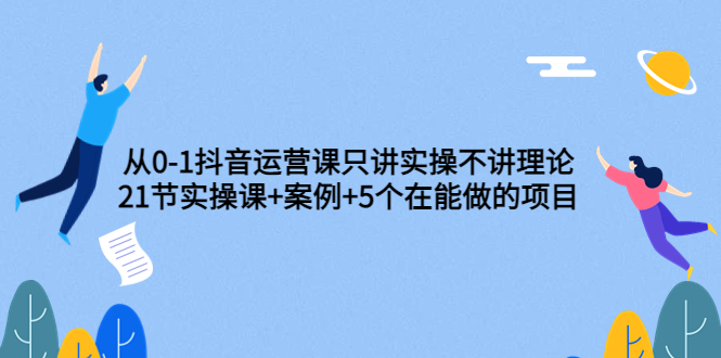 【副业项目3853期】从0-1抖音运营实操课：抖音运营案例拆解+5个在能做的项目-副业大全