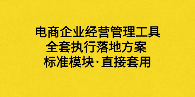 【副业项目3881期】电商企业管理培训课程：电商企业经营管理工具，全套执行落地方案-副业大全