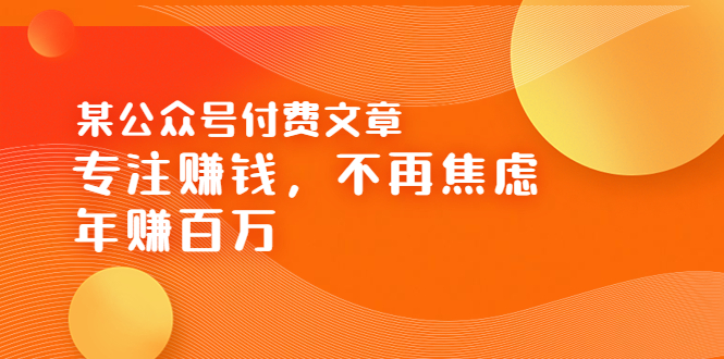 【副业项目3882期】某公众号付费文章：专注赚钱，不再焦虑，年赚百万-副业大全