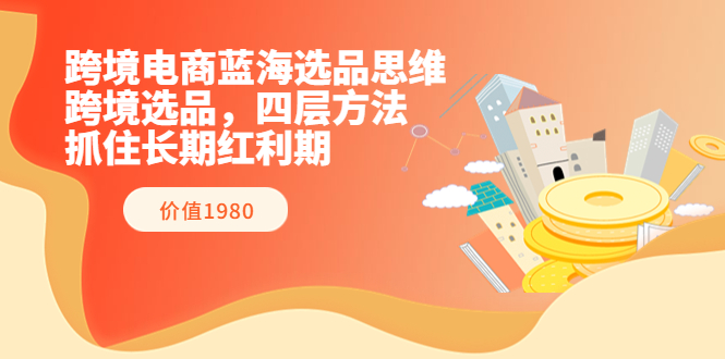 【副业项目3901期】跨境电商蓝海选品思维：跨境电商选品四层方法，抓住长期红利期（价值1980）-副业大全