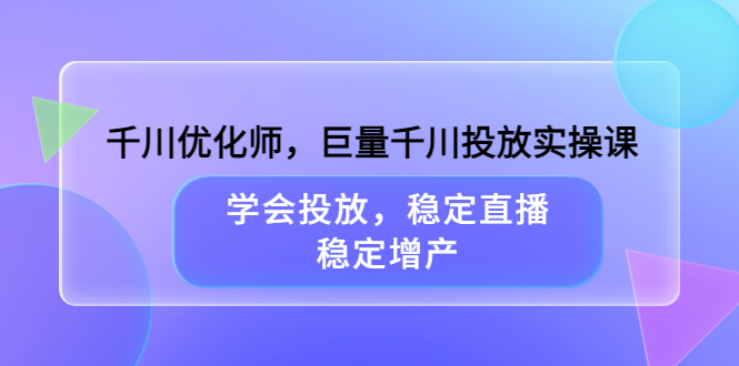 【副业项目3909期】千川优化师，巨量千川投放实操课：学会千川投放技巧，稳定增产-副业大全