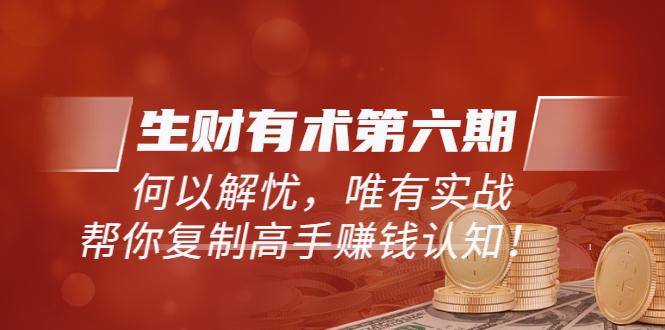 【副业项目3919期】《生财有术第六期-同步更新》何以解忧，唯有实战，帮你复制高手赚钱认知-副业大全