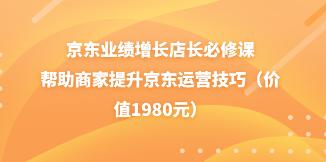 【副业项目3921期】京东业绩增长店长必修课：帮助商家提升京东运营技巧-副业大全
